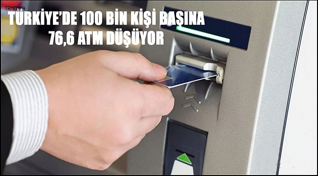 TÜRKİYE'DE 100 BİN KİŞİ BAŞINA 76,6 ATM DÜŞÜYOR