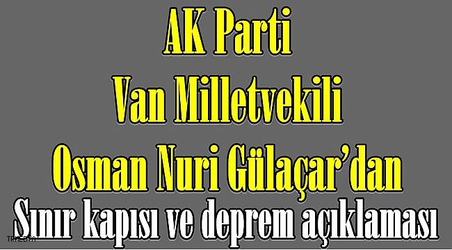 AK Parti Van Milletvekili Osman Nuri Gülaçar'dan sınır kapısı ve deprem açıklaması