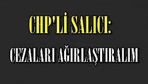 CHP'li Salıcı;Cezaları Ağırlaştıralım