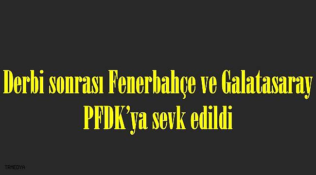 Derbi sonrası Fenerbahçe ve Galatasaray PFDK'ya sevk edildi