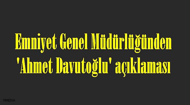 Emniyet Genel Müdürlüğünden 'Ahmet Davutoğlu' açıklaması