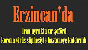 Erzincan'da İran uyruklu tır şoförü korona virüs şüphesiyle hastaneye kaldırıldı