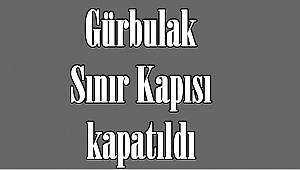 Gürbulak Sınır Kapısı kapatıldı
