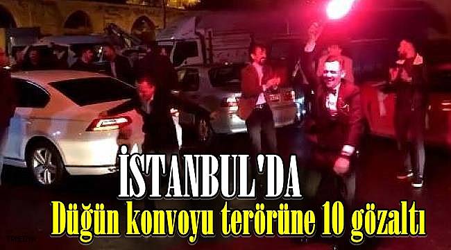İstanbul'da düğün konvoyu terörüne 10 gözaltı