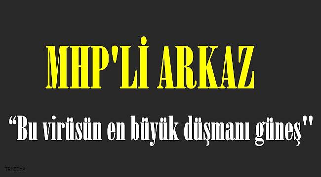 MHP'li Arkaz: "Bu virüsün en büyük düşmanı güneş"
